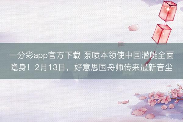 一分彩app官方下载 泵喷本领使中国潜艇全面隐身！2月13日，好意思国舟师传来最新音尘