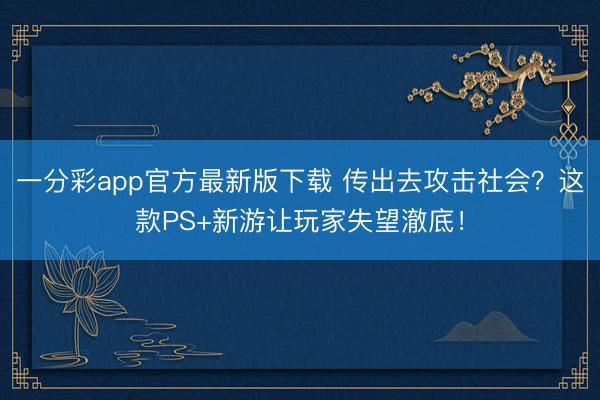 一分彩app官方最新版下载 传出去攻击社会？这款PS+新游让玩家失望澈底！