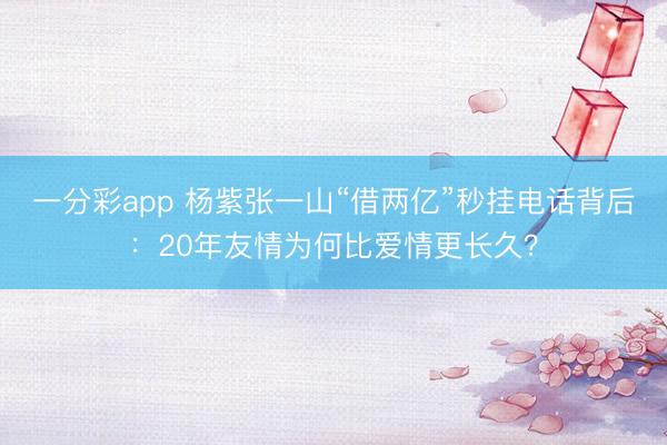 一分彩app 杨紫张一山“借两亿”秒挂电话背后:20年友情为何比爱情更长久?