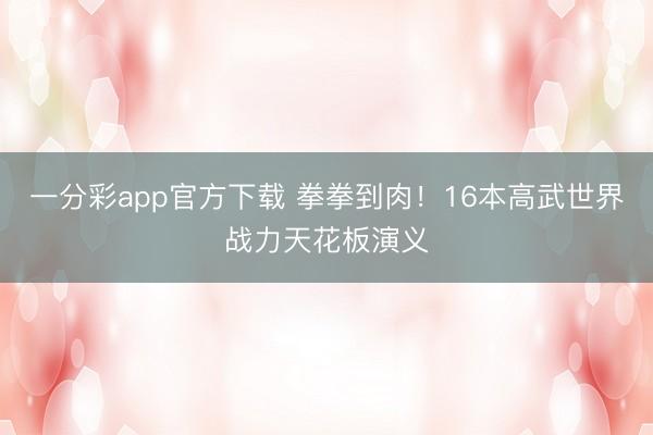 一分彩app官方下载 拳拳到肉！16本高武世界战力天花板演义