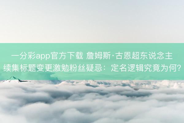 一分彩app官方下载 詹姆斯·古恩超东说念主续集标题变更激勉粉丝疑忌：定名逻辑究竟为何？