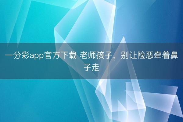 一分彩app官方下载 老师孩子，别让险恶牵着鼻子走