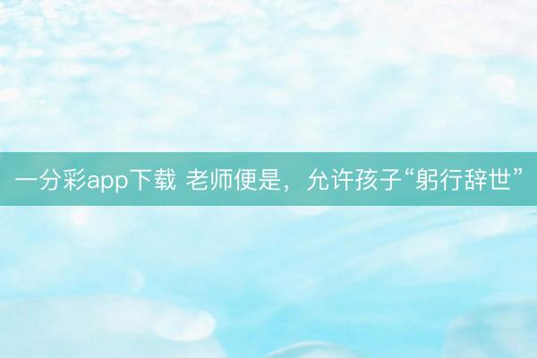 一分彩app下载 老师便是，允许孩子“躬行辞世”