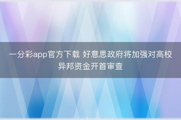 一分彩app官方下载 好意思政府将加强对高校异邦资金开首审查