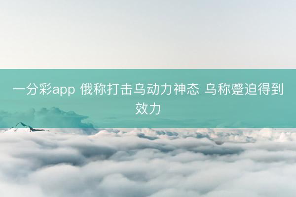 一分彩app 俄称打击乌动力神态 乌称蹙迫得到效力