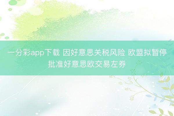 一分彩app下载 因好意思关税风险 欧盟拟暂停批准好意思欧交易左券
