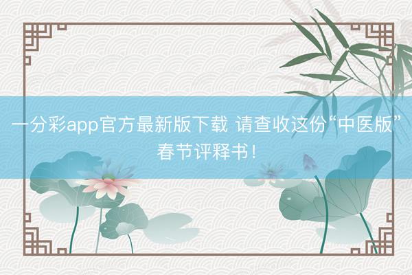 一分彩app官方最新版下载 请查收这份“中医版”春节评释书!