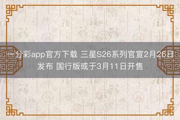一分彩app官方下载 三星S26系列官宣2月26日发布 国行版或于3月11日开售