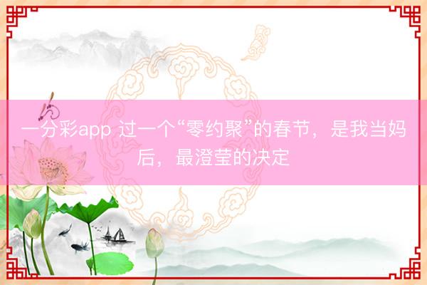 一分彩app 过一个“零约聚”的春节,是我当妈后,最澄莹的决定