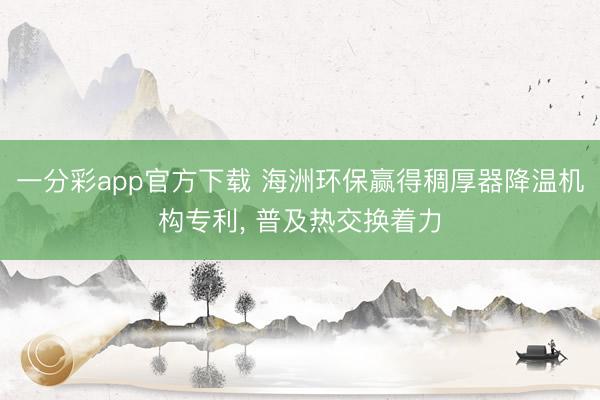 一分彩app官方下载 海洲环保赢得稠厚器降温机构专利， 普及热交换着力