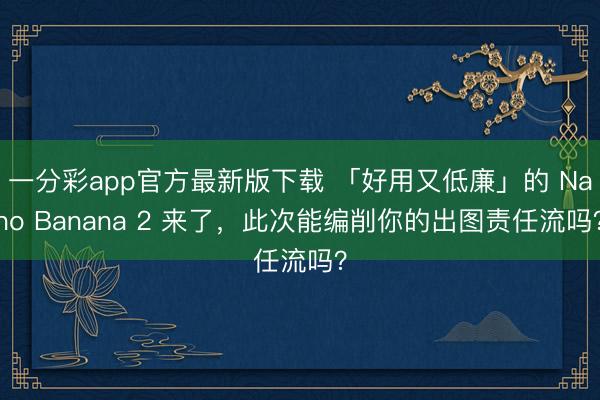 一分彩app官方最新版下载 「好用又低廉」的 Nano Banana 2 来了，此次能编削你的出图责任流吗？
