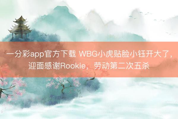 一分彩app官方下载 WBG小虎贴脸小钰开大了,迎面感谢Rookie,劳动第二次五杀