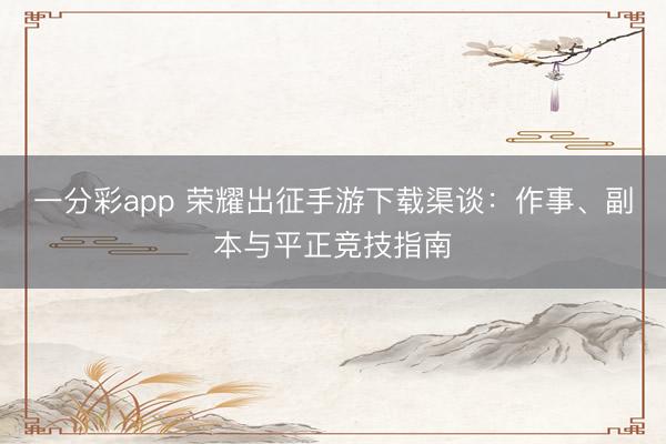 一分彩app 荣耀出征手游下载渠谈:作事、副本与平正竞技指南