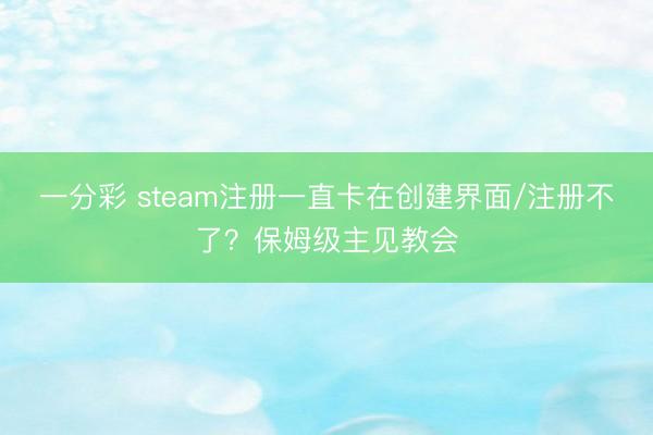 一分彩 steam注册一直卡在创建界面/注册不了?保姆级主见教会