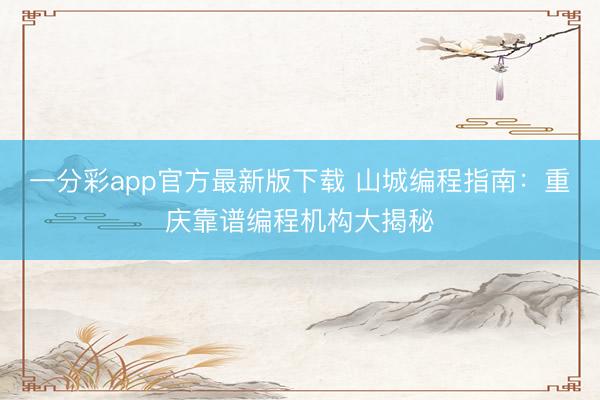 一分彩app官方最新版下载 山城编程指南：重庆靠谱编程机构大揭秘