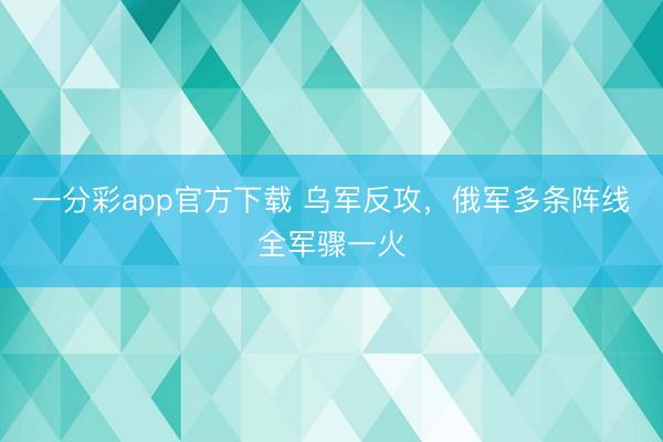 一分彩app官方下载 乌军反攻,俄军多条阵线全军骤一火