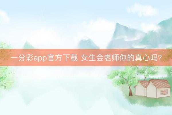 一分彩app官方下载 女生会老师你的真心吗?