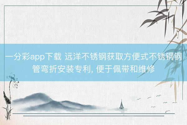 一分彩app下载 远洋不锈钢获取方便式不锈钢钢管弯折安装专利， 便于佩带和维修