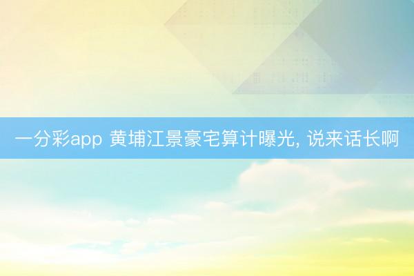 一分彩app 黄埔江景豪宅算计曝光， 说来话长啊