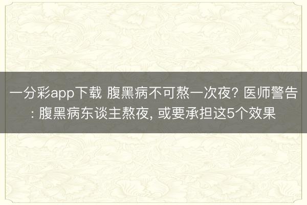 一分彩app下载 腹黑病不可熬一次夜? 医师警告: 腹黑病东谈主熬夜, 或要承担这5个效果