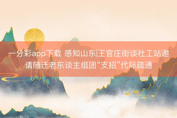 一分彩app下载 感知山东|王官庄街谈社工站邀请随迁老东谈主组团“支招”代际疏通