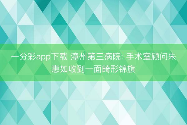 一分彩app下载 漳州第三病院: 手术室顾问朱惠如收到一面畸形锦旗