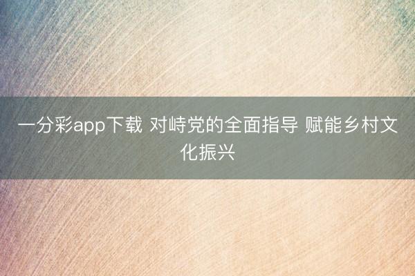 一分彩app下载 对峙党的全面指导 赋能乡村文化振兴