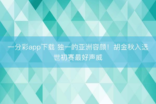 一分彩app下载 独一的亚洲容颜!胡金秋入选世初赛最好声威
