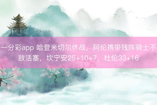 一分彩app 哈登米切尔休战，阿伦携带残阵骑士不敌活塞，坎宁安25+10+7，杜伦33+16