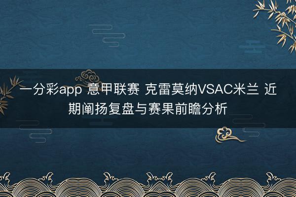 一分彩app 意甲联赛 克雷莫纳VSAC米兰 近期阐扬复盘与赛果前瞻分析