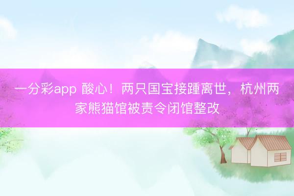 一分彩app 酸心！两只国宝接踵离世，杭州两家熊猫馆被责令闭馆整改