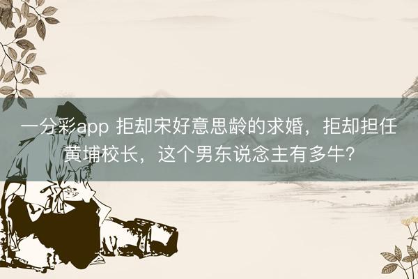 一分彩app 拒却宋好意思龄的求婚，拒却担任黄埔校长，这个男东说念主有多牛？