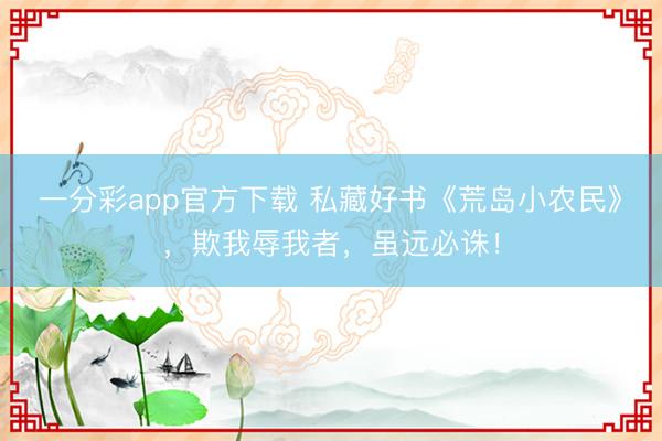 一分彩app官方下载 私藏好书《荒岛小农民》，欺我辱我者，虽远必诛！