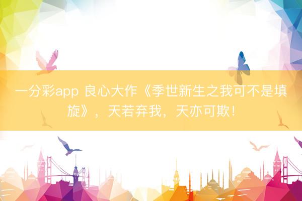 一分彩app 良心大作《季世新生之我可不是填旋》，天若弃我，天亦可欺！