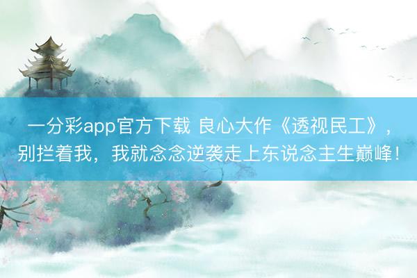 一分彩app官方下载 良心大作《透视民工》，别拦着我，我就念念逆袭走上东说念主生巅峰！