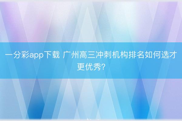 一分彩app下载 广州高三冲刺机构排名如何选才更优秀？
