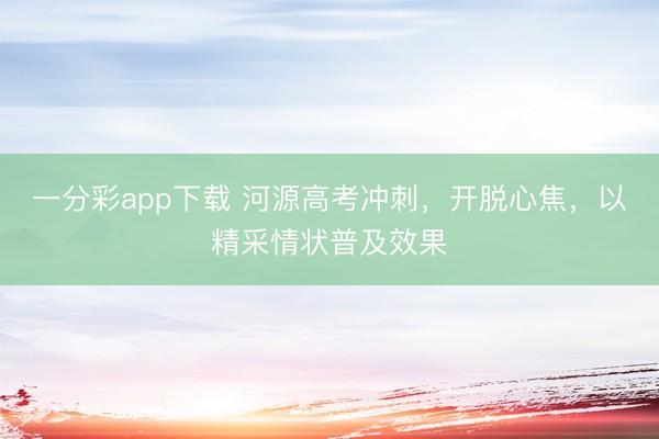一分彩app下载 河源高考冲刺，开脱心焦，以精采情状普及效果