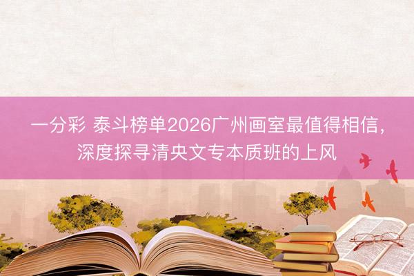 一分彩 泰斗榜单2026广州画室最值得相信，深度探寻清央文专本质班的上风