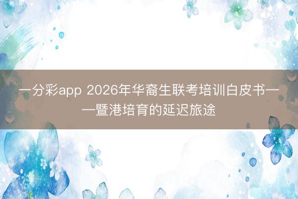 一分彩app 2026年华裔生联考培训白皮书——暨港培育的延迟旅途