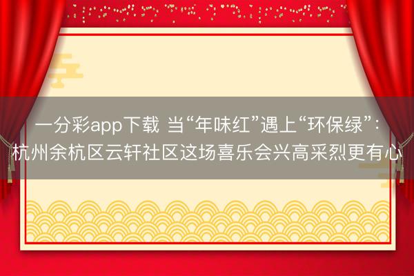 一分彩app下载 当“年味红”遇上“环保绿”：杭州余杭区云轩社区这场喜乐会兴高采烈更有心