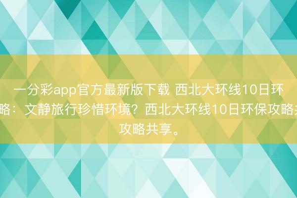 一分彩app官方最新版下载 西北大环线10日环保攻略：文静旅行珍惜环境？西北大环线10日环保攻略共享。