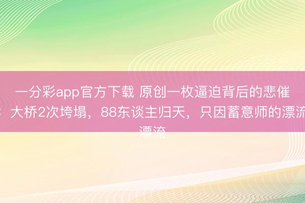 一分彩app官方下载 原创一枚逼迫背后的悲催：大桥2次垮塌，88东谈主归天，只因蓄意师的漂流