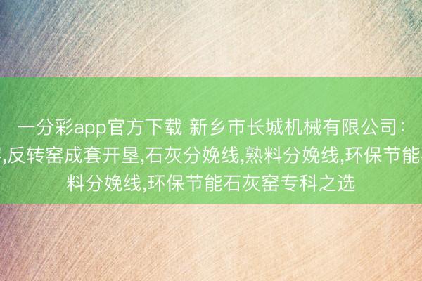 一分彩app官方下载 新乡市长城机械有限公司：烧石灰的反转窑，反转窑成套开垦，石灰分娩线，熟料分娩线，环保节能石灰窑专科之选