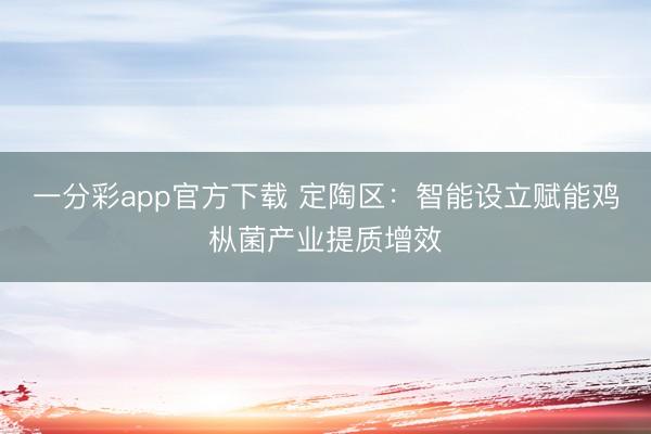 一分彩app官方下载 定陶区:智能设立赋能鸡枞菌产业提质增效