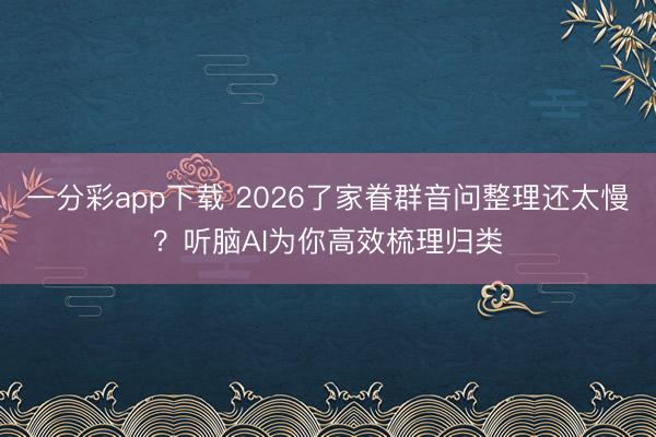 一分彩app下载 2026了家眷群音问整理还太慢?听脑AI为你高效梳理归类