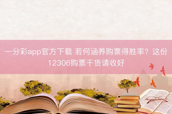 一分彩app官方下载 若何涵养购票得胜率?这份12306购票干货请收好