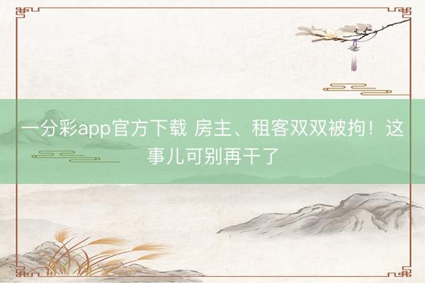 一分彩app官方下载 房主、租客双双被拘！这事儿可别再干了