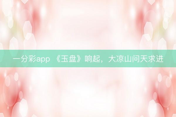 一分彩app 《玉盘》响起，大凉山问天求进
