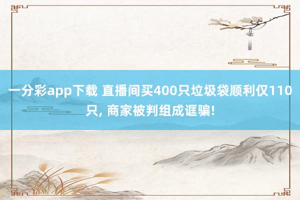 一分彩app下载 直播间买400只垃圾袋顺利仅110只， 商家被判组成诓骗!