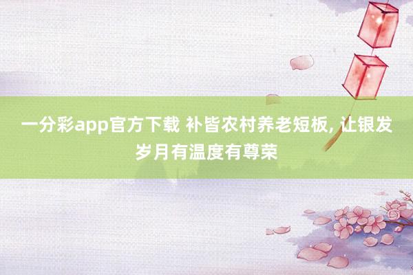 一分彩app官方下载 补皆农村养老短板， 让银发岁月有温度有尊荣